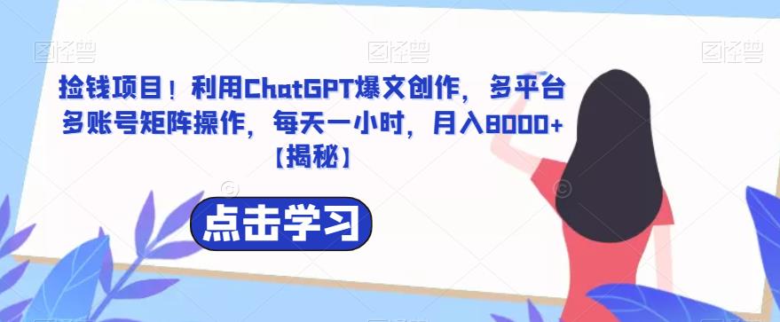 捡钱项目!利用ChatGPT爆文创作,多平台多账号矩阵操作,每天一小时,月入8000+【揭秘】