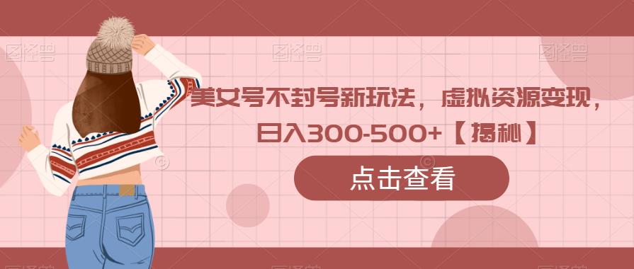 美女号不封号新玩法,虚拟资源变现,日入300-500+【揭秘】