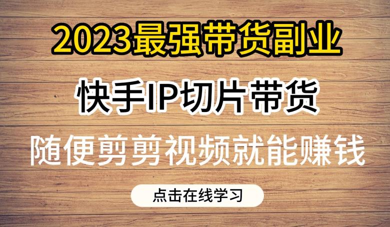 2023最强带货副业快手IP切片带货,门槛低,0粉丝也可以进行,随便剪剪视频就能赚钱