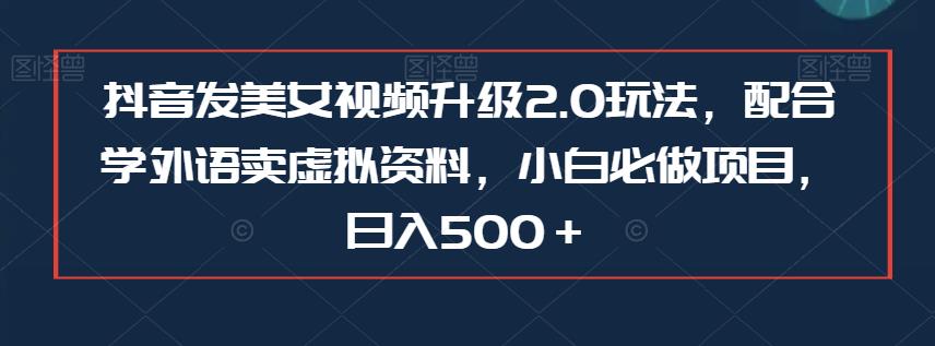 抖音发美女视频升级2.0玩法,配合学外语卖虚拟资料,小白必做项目,日入500+【揭秘】