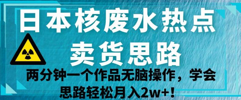 日本核废水热点卖货思路,两分钟一个作品无脑操作,学会思路轻松月入2w+【揭秘】