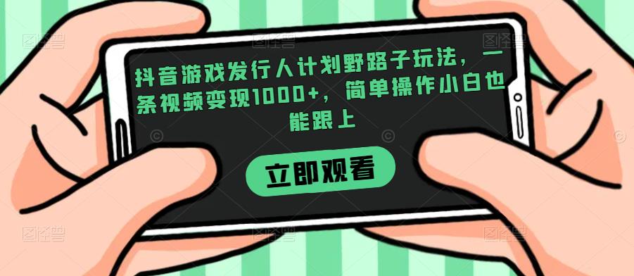 抖音游戏发行人计划野路子玩法,一条视频变现1000+,简单操作小白也能跟上【揭秘】