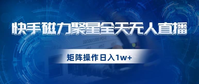 快手磁力聚星全天无人直播,矩阵操作日入1w+【揭秘】