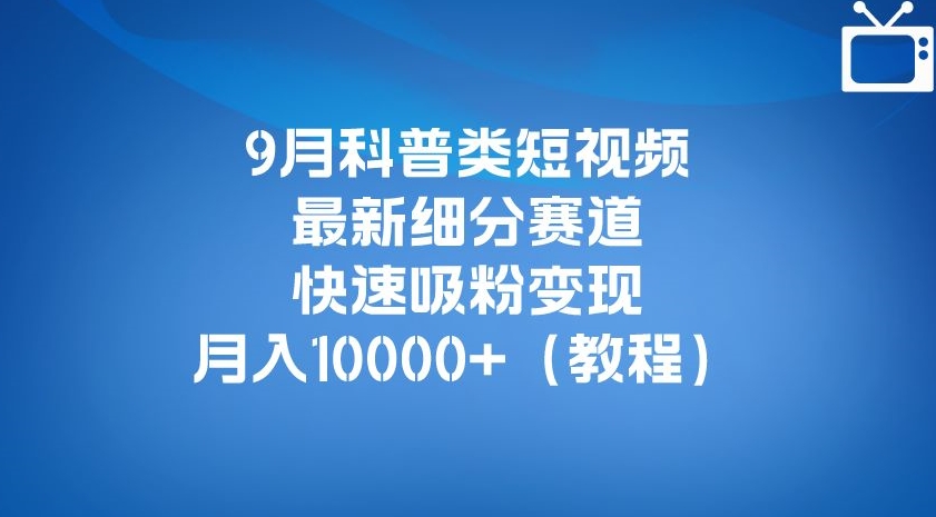 9月科普类短视频最新细分赛道,快速吸粉变现,月入10000+(详细教程)