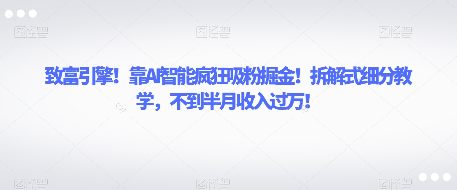 致富引擎!靠AI智能疯狂吸粉掘金!拆解式细分教学,不到半月收入过万【揭秘】