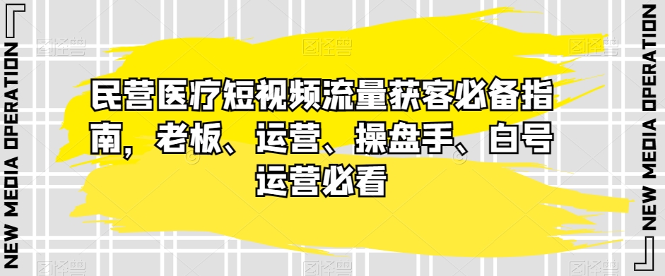 民营医疗短视频流量获客必备指南,老板、运营、操盘手、白号运营必看