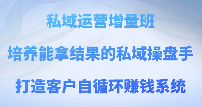 私域运营增量班,培养能拿结果的私域操盘手,打造客户自循环赚钱系统