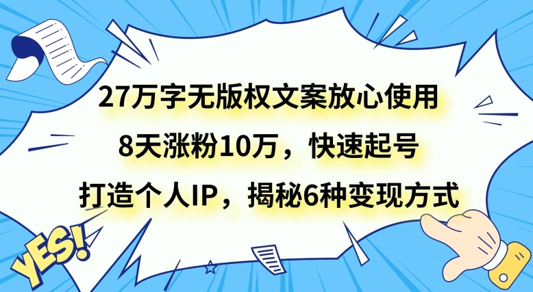 27万字无版权文案放心使用,8天涨粉10万,快速起号,打造个人IP,揭秘6种变现方式