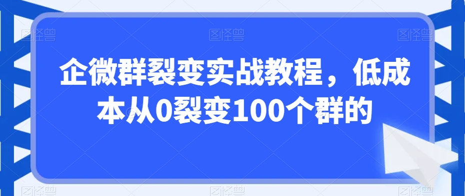 企微群裂变实战教程,低成本从0裂变100个群的