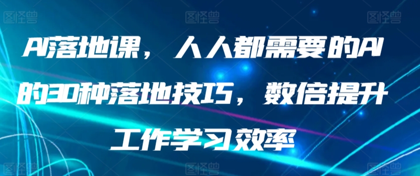 AI落地课,人人都需要的AI的30种落地技巧,数倍提升工作学习效率