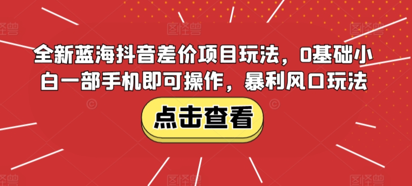 全新蓝海抖音差价项目玩法,0基础小白一部手机即可操作,暴利风口玩法