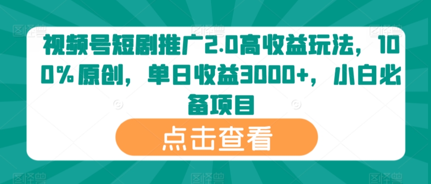 视频号短剧推广2.0高收益玩法，100%原创，单日收益3000+，小白必备项目