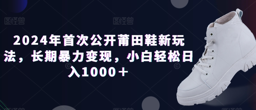 2024年首次公开莆田鞋新玩法,长期暴力变现,小白轻松日入1000+