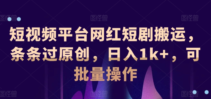 短视频平台网红短剧搬运,条条过原创,日入1k+,可批量操作
