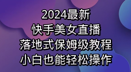 2024最新,快手美女直播,落地式保姆级教程,小白也能轻松操作