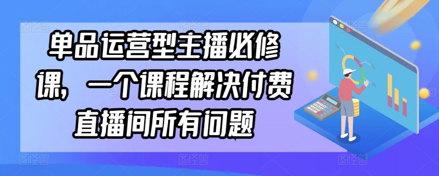 单品运营型主播必修课,一个课程解决付费直播间所有问题