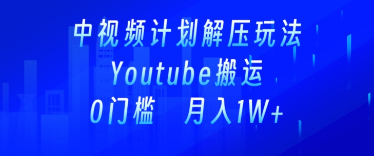 中视频计划全新玩法,一键搬运油管解压视频,多平台发布赚取收益