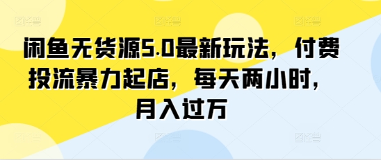 闲鱼无货源5.0最新玩法,付费投流暴力起店,每天两小时,月入过万!