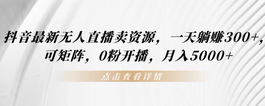 抖音最新无人直播卖资源,一天躺赚300+,可矩阵,0粉开播,月入5000+