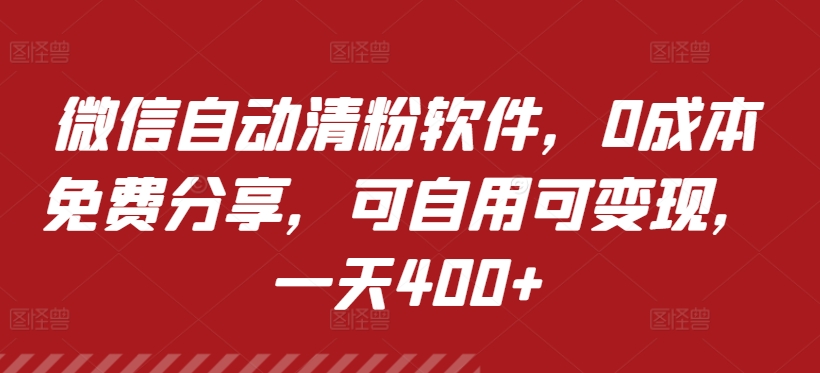 微信自动清粉软件,0成本免费分享,可自用可变现,一天400+
