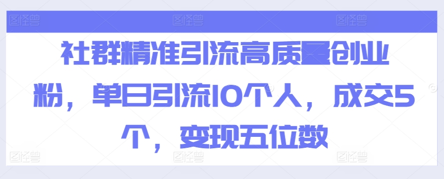 社群精准引流高质量创业粉,单日引流10个人,成交5个,变现五位数