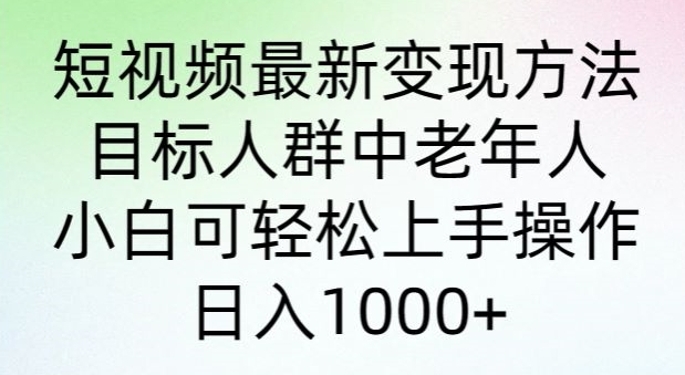 短视频最新变现方法,目标人群中老年人。小白可轻松上手操作,日入1000+
