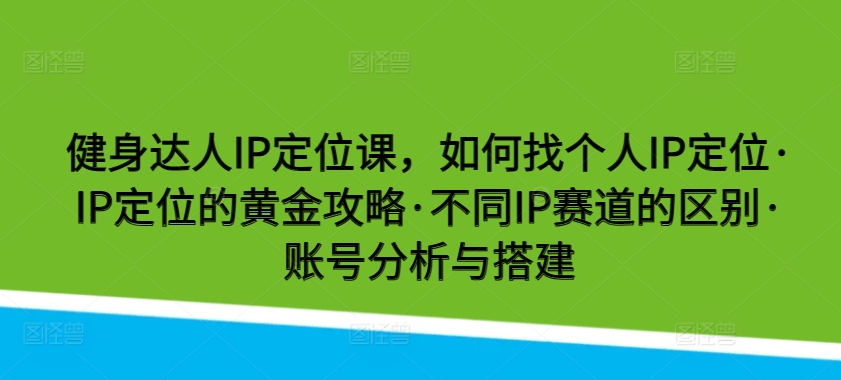 健身达人IP定位课,如何找个人IP定位·IP定位的黄金攻略·不同IP赛道的区别·账号分析与搭建