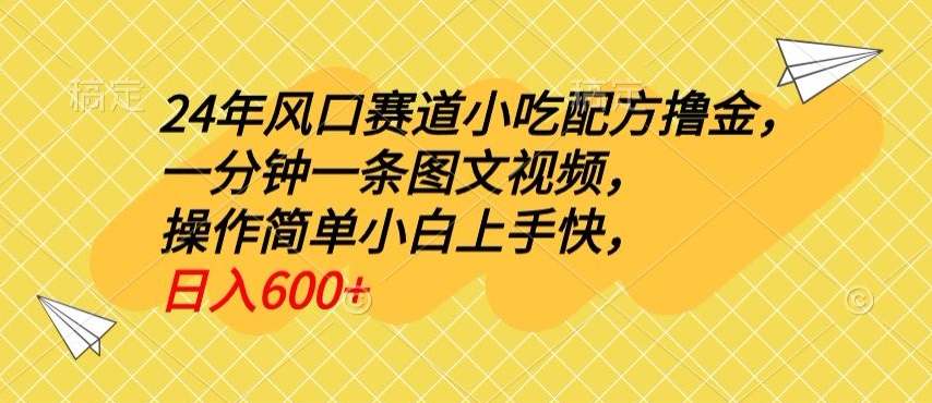 24年风口赛道小吃配方撸金,一分钟一条图文视频,操作简单小白上手快,日入600+