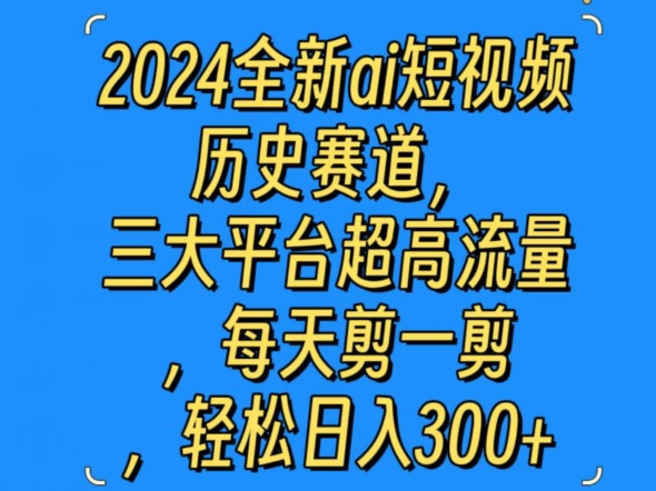 2024全新ai短视频历史赛道，三大平台超高流量，每天剪一剪，轻松日入300+