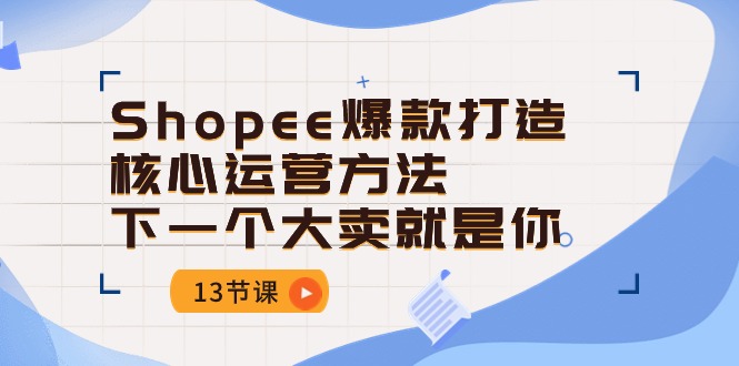 Shopee-爆款打造核心运营方法,下一个大卖就是你(13节课)
