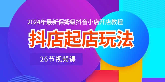 图片[1]-抖音小店出单游戏玩法，2024年全新家庭保姆级抖店开店流程（26节视频课程）