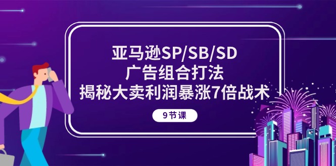 亚马逊SP/SB/SD广告组合打法,揭秘大卖利润暴涨7倍战术 (9节课)