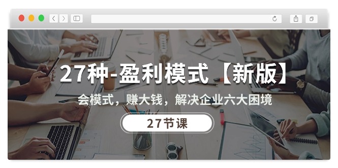 (10726期)27种-运营模式【新版本】会方式,挣大钱,帮助企业解决六大窘境 (27堂课)