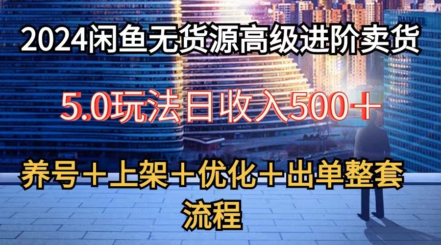 图片[1]-2024闲鱼无货源高级进阶卖货5.0，养号＋选品＋上架＋优化＋出单整套流程
