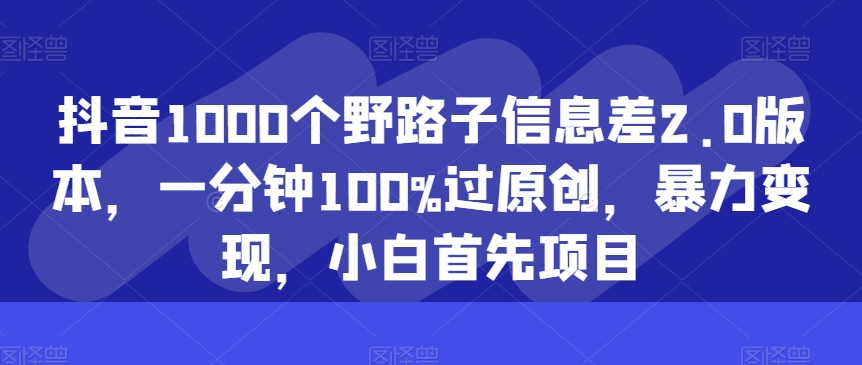 抖音1000个野路子信息差2.0版本,一分钟100%过原创,暴力变现,小白首先项目