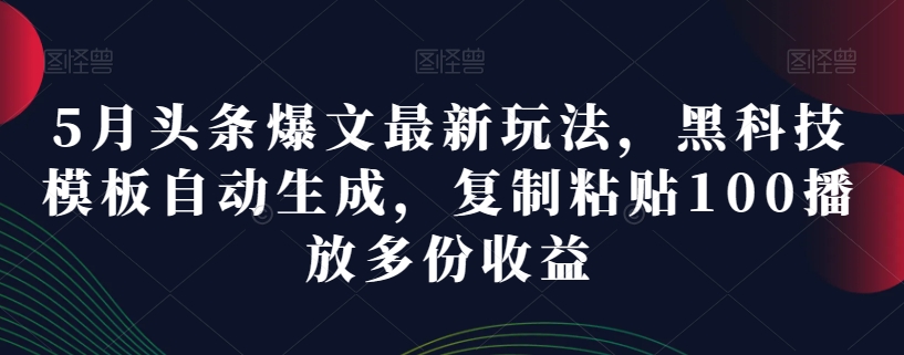 5月头条爆文最新玩法,黑科技模板自动生成,复制粘贴100播放多份收益