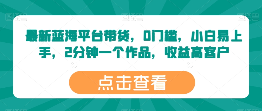 最新蓝海平台带货,0门槛,小白易上手,2分钟一个作品,收益高【揭秘】