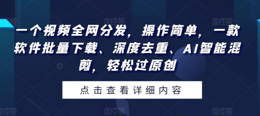 一个视频全网分发,操作简单,一款软件批量下载、深度去重、AI智能混剪,轻松过原创