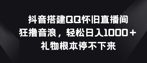 抖音搭建QQ怀旧直播间,狂撸音浪,礼物根本停不下来