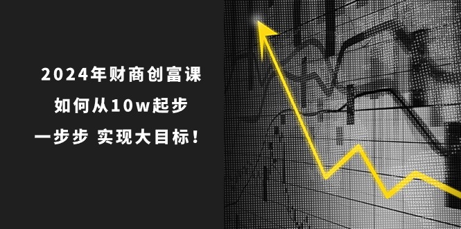 图片[1]-2024年财商创富课：如何从10w起步，一步步实现大目标！（7节完整版）