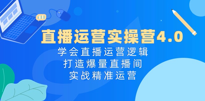 图片[1]-直播运营实操营4.0：学会直播运营逻辑打造爆量直播间，实战精准运营