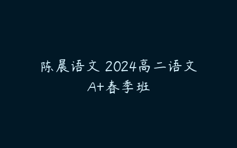 陈晨语文 2024高二语文A+春季班