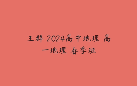王群 2024高中地理 高一地理 春季班