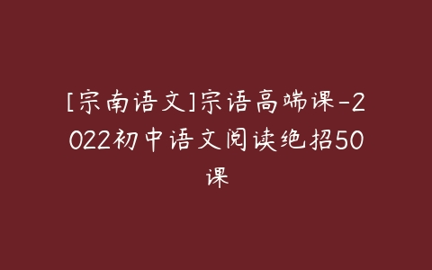 [宗南语文]宗语高端课-2022初中语文阅读绝招50课