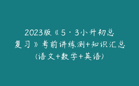 2023版《5·3小升初总复习》考前讲练测+知识汇总(语文+数学+英语)