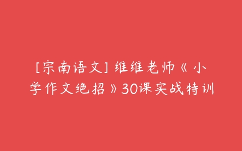 [宗南语文] 维维老师《小学作文绝招》30课实战特训