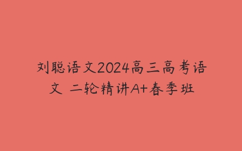 刘聪语文2024高三高考语文 二轮精讲A+春季班
