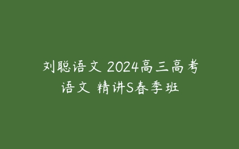 刘聪语文 2024高三高考语文 精讲S春季班