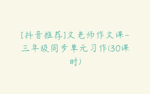 [抖音推荐]文老师作文课-三年级同步单元习作(30课时)