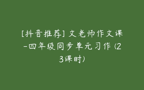 [抖音推荐] 文老师作文课-四年级同步单元习作 (23课时)
